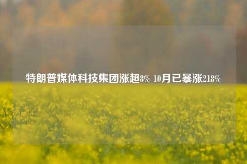 特朗普媒体科技集团涨超8% 10月已暴涨218%-第1张图片-彩票资讯