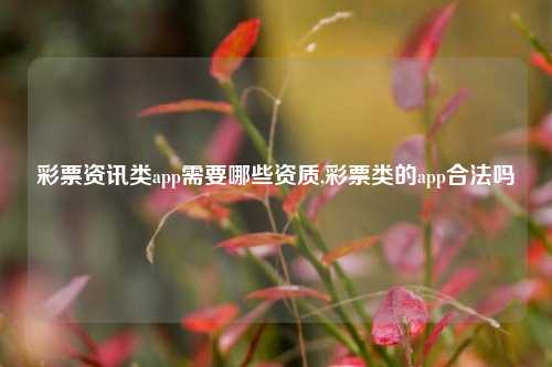 彩票资讯类app需要哪些资质,彩票类的app合法吗-第1张图片-彩票资讯