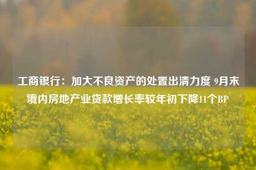 工商银行：加大不良资产的处置出清力度 9月末境内房地产业贷款增长率较年初下降11个BP-第1张图片-彩票资讯