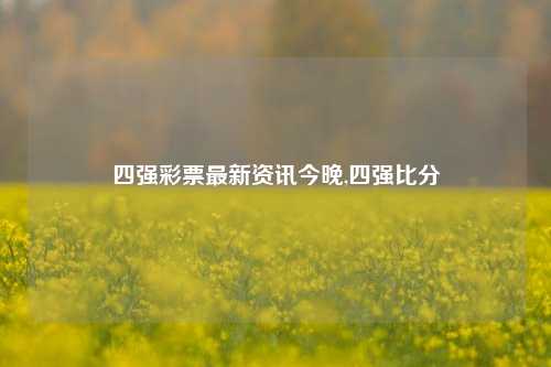 四强彩票最新资讯今晚,四强比分-第1张图片-彩票资讯