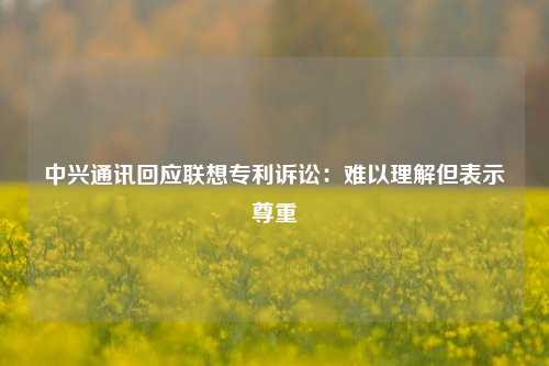 中兴通讯回应联想专利诉讼：难以理解但表示尊重-第1张图片-彩票资讯