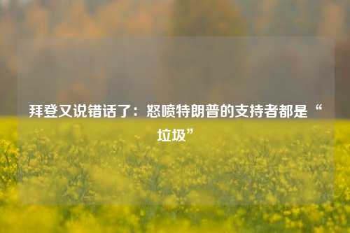 拜登又说错话了：怒喷特朗普的支持者都是“垃圾”-第1张图片-彩票资讯