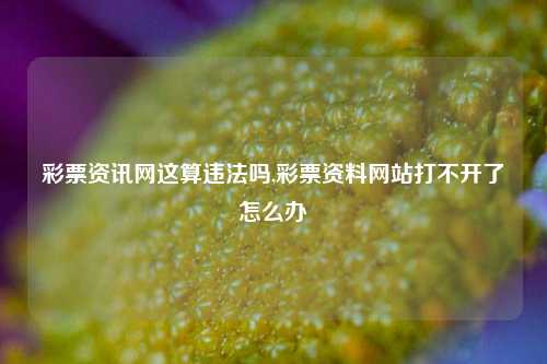 彩票资讯网这算违法吗,彩票资料网站打不开了怎么办-第1张图片-彩票资讯