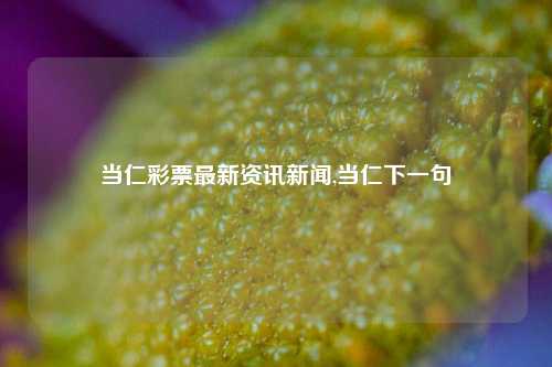 当仁彩票最新资讯新闻,当仁下一句-第1张图片-彩票资讯