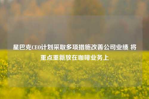 星巴克CEO计划采取多项措施改善公司业绩 将重点重新放在咖啡业务上-第1张图片-彩票资讯