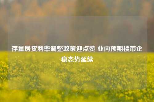 存量房贷利率调整政策迎点赞 业内预期楼市企稳态势延续-第1张图片-彩票资讯