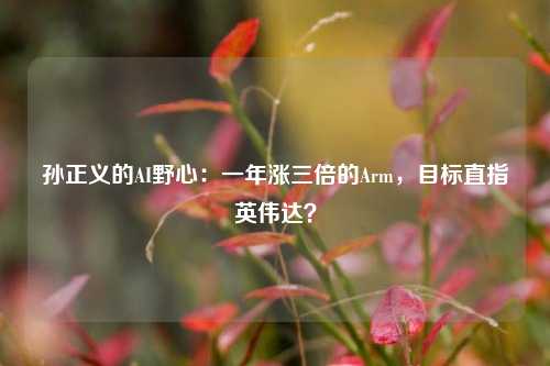 孙正义的AI野心：一年涨三倍的Arm，目标直指英伟达？-第1张图片-彩票资讯