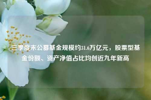 三季度末公募基金规模约31.6万亿元，股票型基金份额、资产净值占比均创近九年新高-第1张图片-彩票资讯