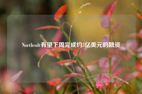 Northvolt有望下周完成约3亿美元的融资-第1张图片-彩票资讯