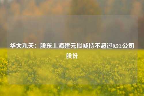 华大九天：股东上海建元拟减持不超过0.5%公司股份-第1张图片-彩票资讯