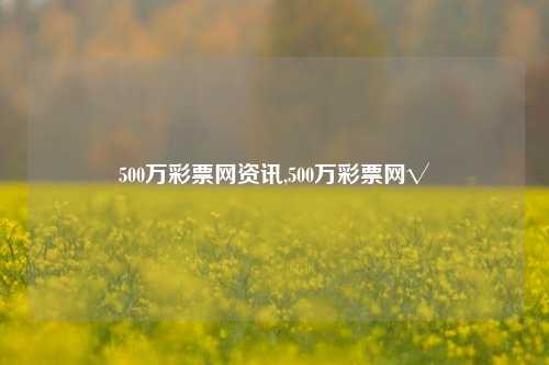 500万彩票网资讯,500万彩票网√-第1张图片-彩票资讯