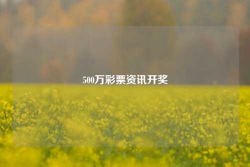 500万彩票资讯开奖-第1张图片-彩票资讯