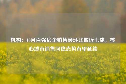 机构：10月百强房企销售额环比增近七成，核心城市销售回稳态势有望延续-第1张图片-彩票资讯