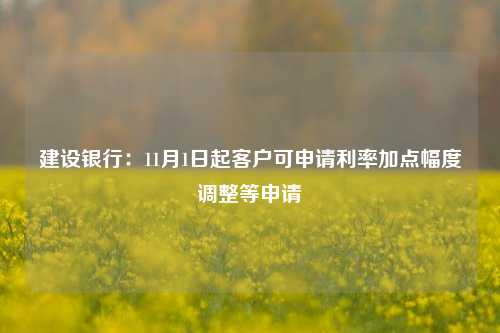 建设银行：11月1日起客户可申请利率加点幅度调整等申请-第1张图片-彩票资讯