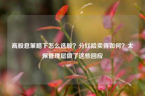 高股息策略下怎么选股？分红险卖得如何？太保管理层做了这些回应-第1张图片-彩票资讯