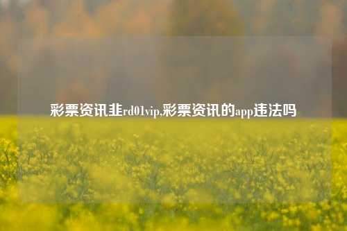 彩票资讯韭rd01vip,彩票资讯的app违法吗-第1张图片-彩票资讯