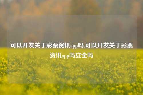 可以开发关于彩票资讯app吗,可以开发关于彩票资讯app吗安全吗-第1张图片-彩票资讯