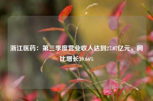 浙江医药：第三季度营业收入达到27.07亿元，同比增长39.66%-第1张图片-彩票资讯