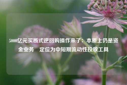 5000亿元买断式逆回购操作来了：本质上仍是资金业务 定位为中短期流动性投放工具-第1张图片-彩票资讯