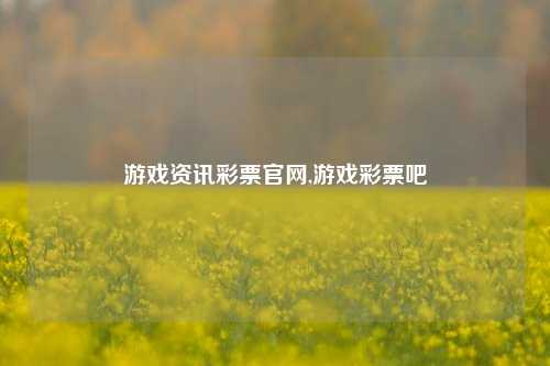 游戏资讯彩票官网,游戏彩票吧-第1张图片-彩票资讯