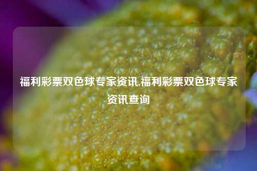 福利彩票双色球专家资讯,福利彩票双色球专家资讯查询-第1张图片-彩票资讯