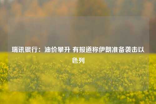 瑞讯银行：油价攀升 有报道称伊朗准备袭击以色列-第1张图片-彩票资讯