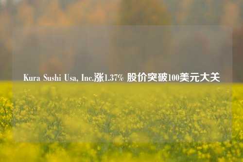 Kura Sushi Usa, Inc.涨1.37% 股价突破100美元大关-第1张图片-彩票资讯