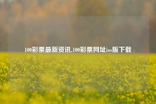 100彩票最新资讯,100彩票网址ios版下载-第1张图片-彩票资讯