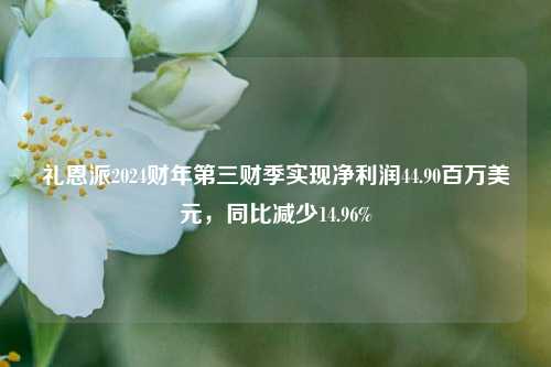 礼恩派2024财年第三财季实现净利润44.90百万美元，同比减少14.96%-第1张图片-彩票资讯