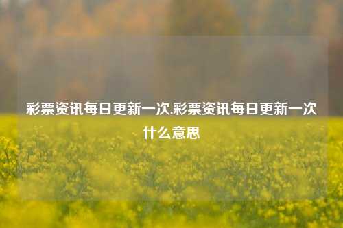 彩票资讯每日更新一次,彩票资讯每日更新一次什么意思-第1张图片-彩票资讯