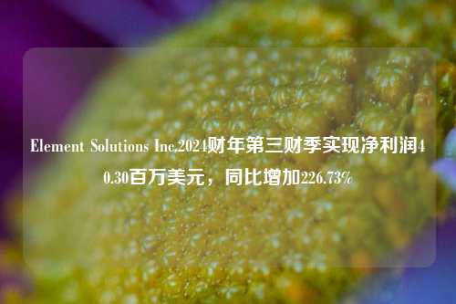 Element Solutions Inc.2024财年第三财季实现净利润40.30百万美元，同比增加226.73%-第1张图片-彩票资讯