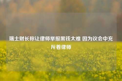 瑞士财长称让律师举报黑钱太难 因为议会中充斥着律师-第1张图片-彩票资讯