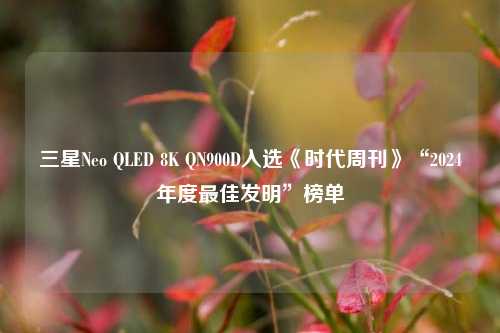 三星Neo QLED 8K QN900D入选《时代周刊》“2024年度最佳发明”榜单-第1张图片-彩票资讯