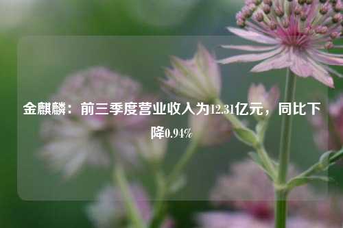 金麒麟：前三季度营业收入为12.31亿元，同比下降0.94%-第1张图片-彩票资讯