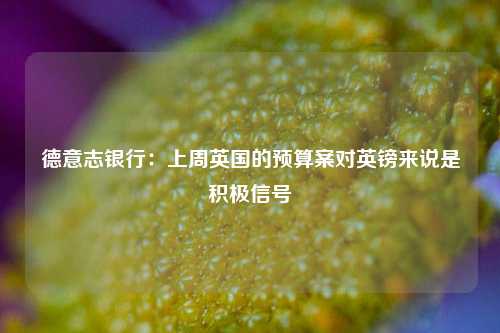 德意志银行：上周英国的预算案对英镑来说是积极信号-第1张图片-彩票资讯