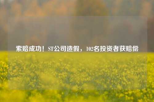 索赔成功！ST公司造假，102名投资者获赔偿-第1张图片-彩票资讯