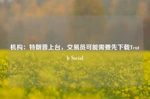 机构：特朗普上台，交易员可能需要先下载Truth Social-第1张图片-彩票资讯