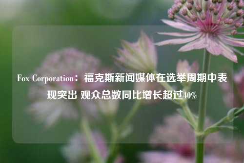 Fox Corporation：福克斯新闻媒体在选举周期中表现突出 观众总数同比增长超过40%-第1张图片-彩票资讯