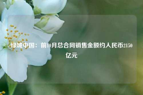 绿城中国：前10月总合同销售金额约人民币2150亿元-第1张图片-彩票资讯