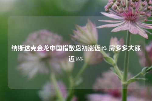 纳斯达克金龙中国指数盘初涨近4% 房多多大涨近16%-第1张图片-彩票资讯