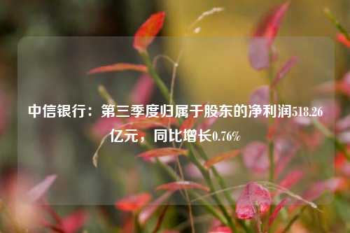 中信银行：第三季度归属于股东的净利润518.26亿元，同比增长0.76%-第1张图片-彩票资讯