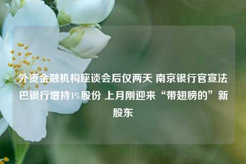 外资金融机构座谈会后仅两天 南京银行官宣法巴银行增持1%股份 上月刚迎来“带翅膀的”新股东-第1张图片-彩票资讯