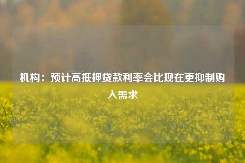 机构：预计高抵押贷款利率会比现在更抑制购入需求-第1张图片-彩票资讯