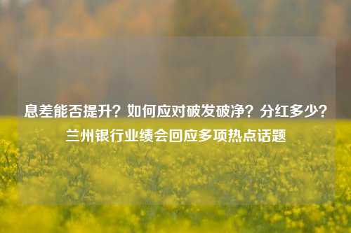 息差能否提升？如何应对破发破净？分红多少？兰州银行业绩会回应多项热点话题-第1张图片-彩票资讯