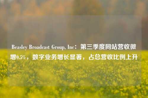 Beasley Broadcast Group, Inc：第三季度同站营收微增0.5%，数字业务增长显著，占总营收比例上升-第1张图片-彩票资讯