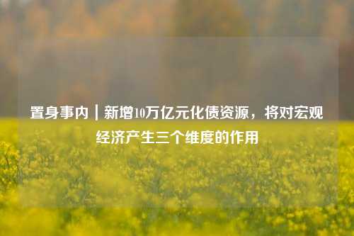 置身事内｜新增10万亿元化债资源，将对宏观经济产生三个维度的作用-第1张图片-彩票资讯