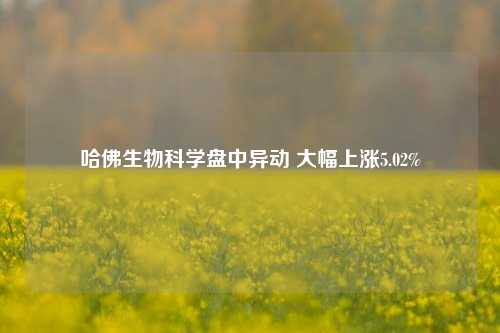 哈佛生物科学盘中异动 大幅上涨5.02%-第1张图片-彩票资讯