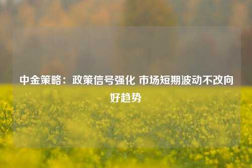 中金策略：政策信号强化 市场短期波动不改向好趋势-第1张图片-彩票资讯