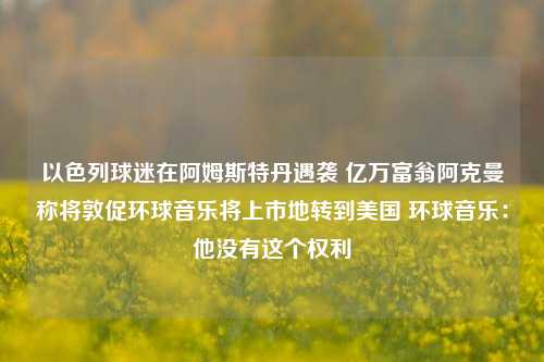 以色列球迷在阿姆斯特丹遇袭 亿万富翁阿克曼称将敦促环球音乐将上市地转到美国 环球音乐：他没有这个权利-第1张图片-彩票资讯