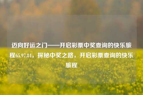 迈向好运之门——开启彩票中奖查询的快乐旅程65.97.84，探秘中奖之路，开启彩票查询的快乐旅程，探秘中奖之路，开启彩票查询的快乐旅程，迈向好运之门-第1张图片-彩票资讯